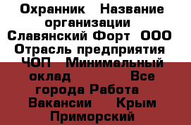 Охранник › Название организации ­ Славянский Форт, ООО › Отрасль предприятия ­ ЧОП › Минимальный оклад ­ 27 000 - Все города Работа » Вакансии   . Крым,Приморский